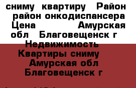 сниму  квартиру › Район ­ район онкодиспансера › Цена ­ 14 000 - Амурская обл., Благовещенск г. Недвижимость » Квартиры сниму   . Амурская обл.,Благовещенск г.